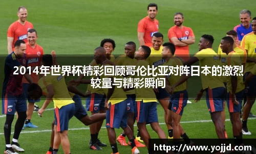 2014年世界杯精彩回顾哥伦比亚对阵日本的激烈较量与精彩瞬间