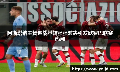 阿斯塔纳主场迎战基辅强强对决引发欧罗巴联赛热潮